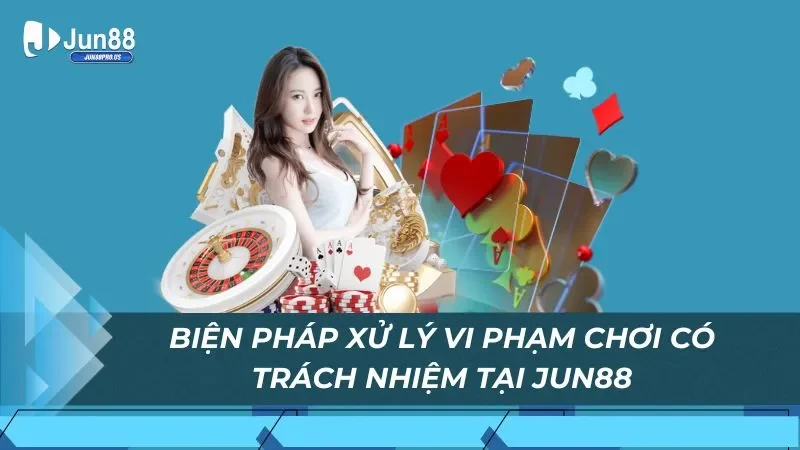 Biện pháp xử lý vi phạm chơi có trách nhiệm tại Jun88