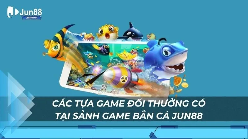 Các tựa game đổi thưởng có tại sảnh game bắn cá Jun88