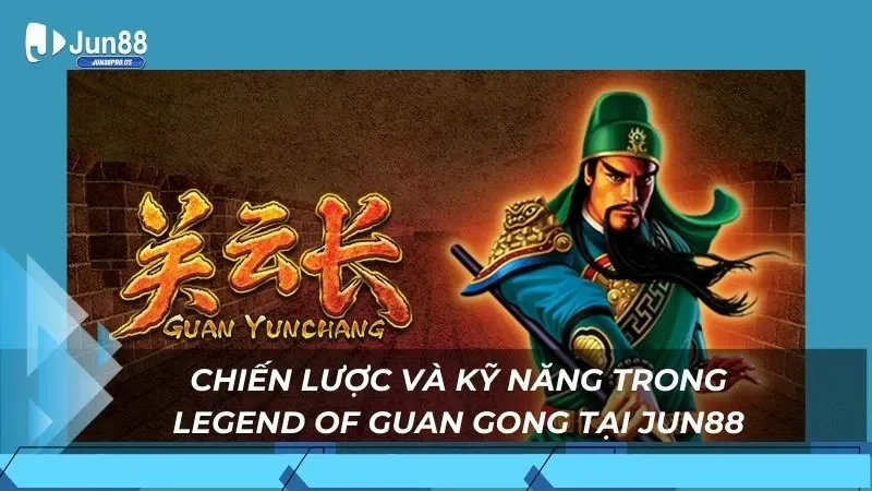 Chiến lược và kỹ năng trong Legend of Guan Gong tại Jun88