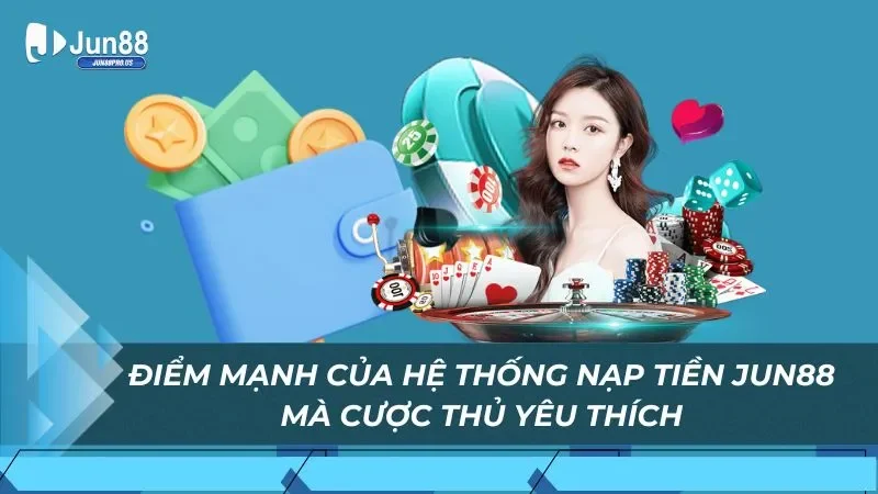 Điểm mạnh của hệ thống nạp tiền Jun88 mà cược thủ yêu thích