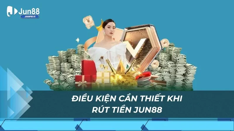 Điều kiện cần thiết khi rút tiền Jun88