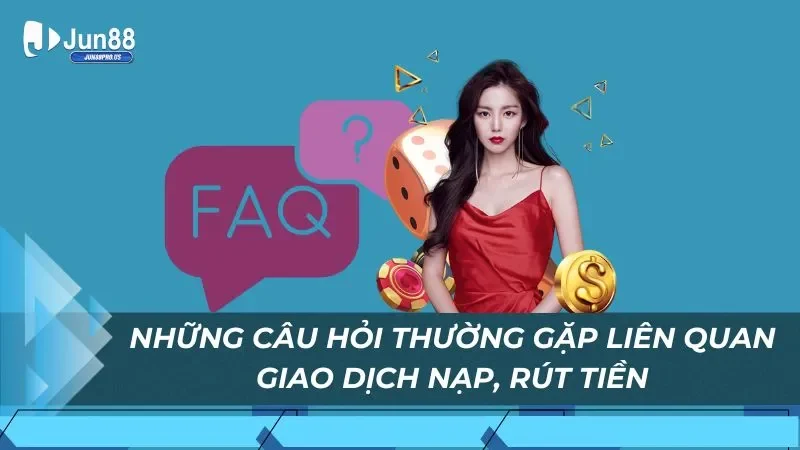 Những câu hỏi thường gặp liên quan giao dịch nạp, rút tiền