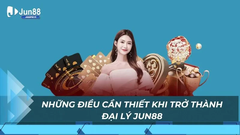 Những điều cần thiết khi trở thành đại lý Jun88