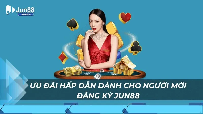 Ưu đãi hấp dẫn dành cho người mới đăng ký Jun88